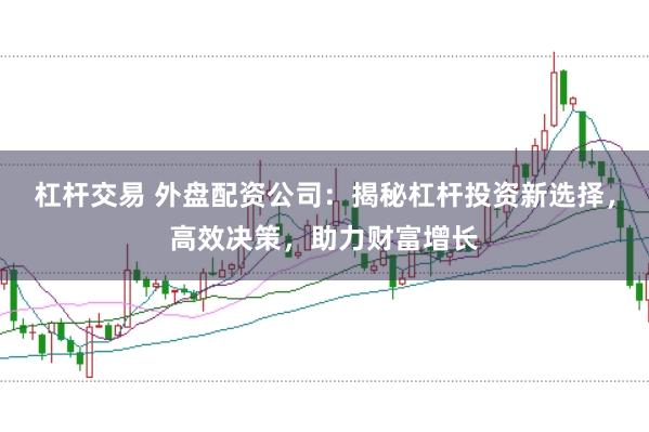 杠杆交易 外盘配资公司：揭秘杠杆投资新选择，高效决策，助力财富增长