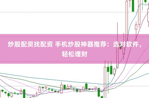 炒股配资找配资 手机炒股神器推荐：选对软件，轻松理财