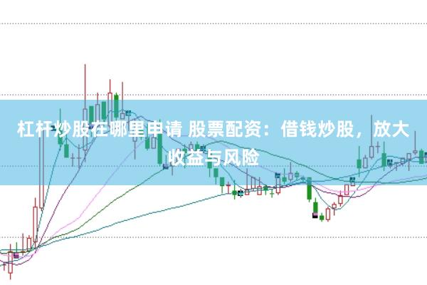 杠杆炒股在哪里申请 股票配资：借钱炒股，放大收益与风险