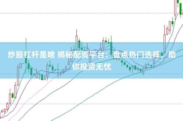 炒股杠杆是啥 揭秘配资平台：盘点热门选择，助你投资无忧