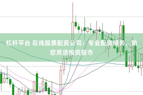 杠杆平台 在线股票配资公司：专业配资服务，助您灵活投资股市
