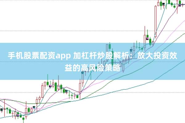 手机股票配资app 加杠杆炒股解析：放大投资效益的高风险策略