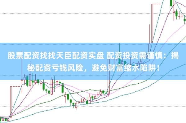 股票配资找找天臣配资实盘 配资投资需谨慎：揭秘配资亏钱风险，避免财富缩水陷阱！