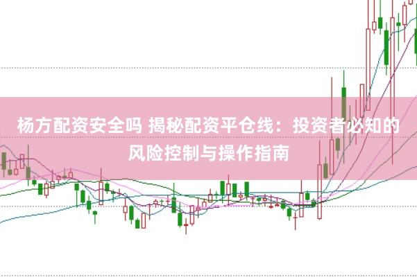 杨方配资安全吗 揭秘配资平仓线：投资者必知的风险控制与操作指南