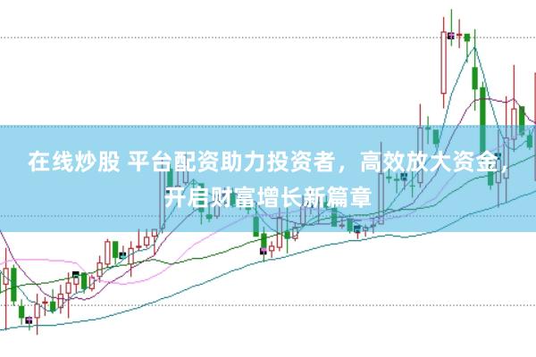 在线炒股 平台配资助力投资者，高效放大资金，开启财富增长新篇章