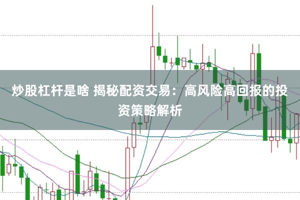 炒股杠杆是啥 揭秘配资交易：高风险高回报的投资策略解析