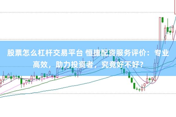 股票怎么杠杆交易平台 恒捷配资服务评价：专业高效，助力投资者，究竟好不好？