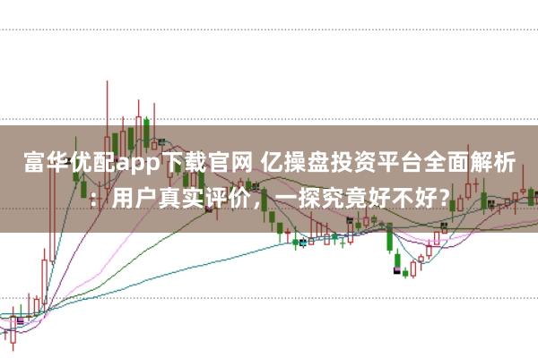 富华优配app下载官网 亿操盘投资平台全面解析：用户真实评价，一探究竟好不好？