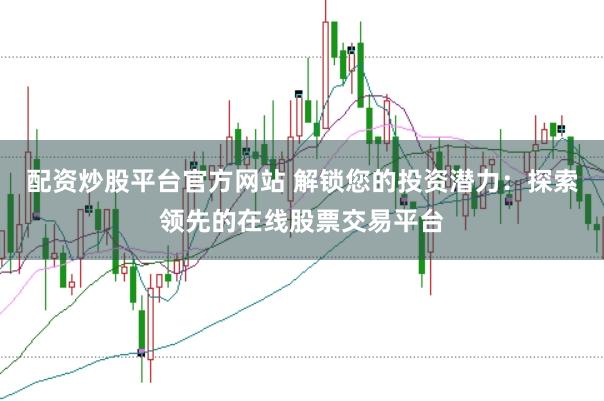 配资炒股平台官方网站 解锁您的投资潜力：探索领先的在线股票交易平台