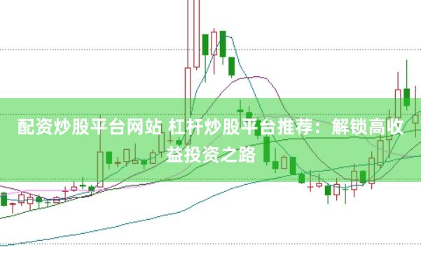 配资炒股平台网站 杠杆炒股平台推荐：解锁高收益投资之路