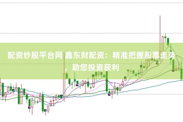 配资炒股平台网 鑫东财配资：精准把握股票走势，助您投资获利