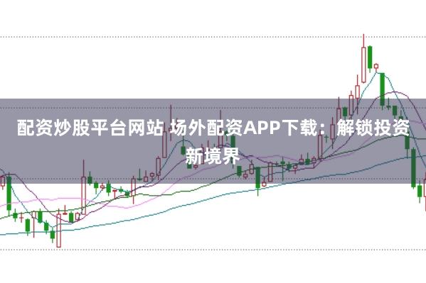 配资炒股平台网站 场外配资APP下载：解锁投资新境界