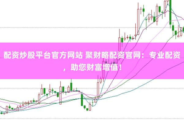 配资炒股平台官方网站 聚财略配资官网：专业配资，助您财富增值！