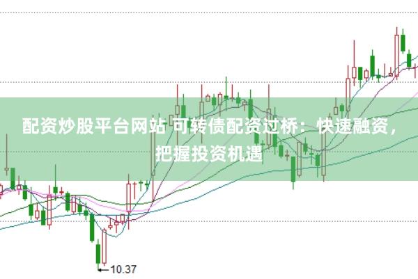 配资炒股平台网站 可转债配资过桥：快速融资，把握投资机遇