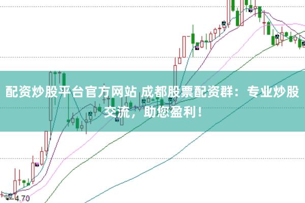 配资炒股平台官方网站 成都股票配资群：专业炒股交流，助您盈利！