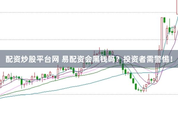 配资炒股平台网 易配资会黑钱吗？投资者需警惕！