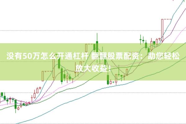没有50万怎么开通杠杆 翻翻股票配资：助您轻松放大收益！