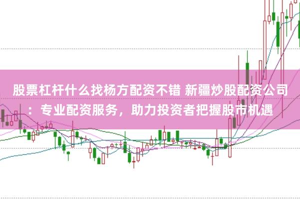 股票杠杆什么找杨方配资不错 新疆炒股配资公司：专业配资服务，助力投资者把握股市机遇