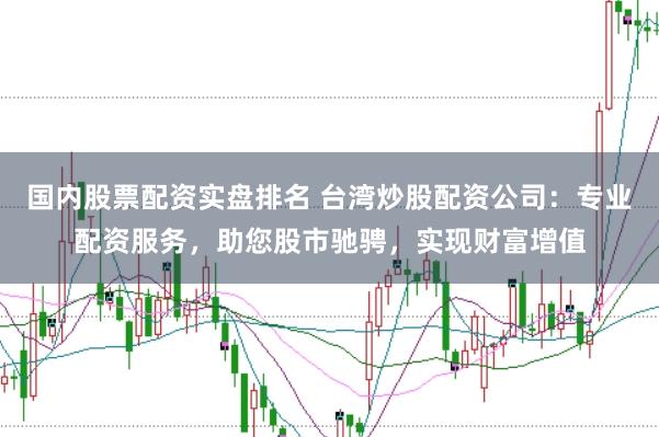 国内股票配资实盘排名 台湾炒股配资公司：专业配资服务，助您股市驰骋，实现财富增值