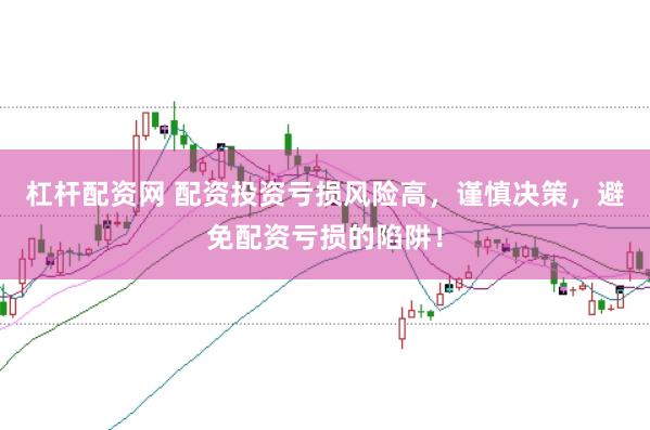 杠杆配资网 配资投资亏损风险高，谨慎决策，避免配资亏损的陷阱！