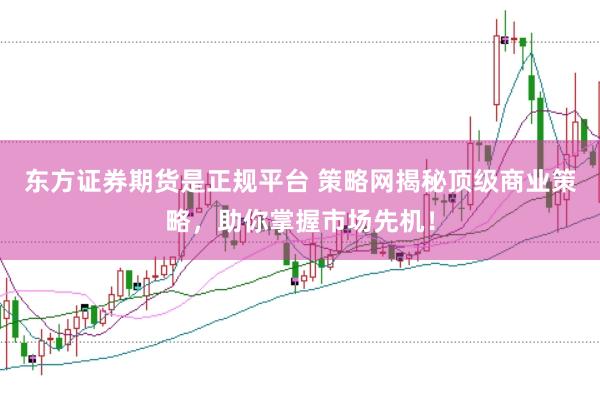 东方证券期货是正规平台 策略网揭秘顶级商业策略，助你掌握市场先机！