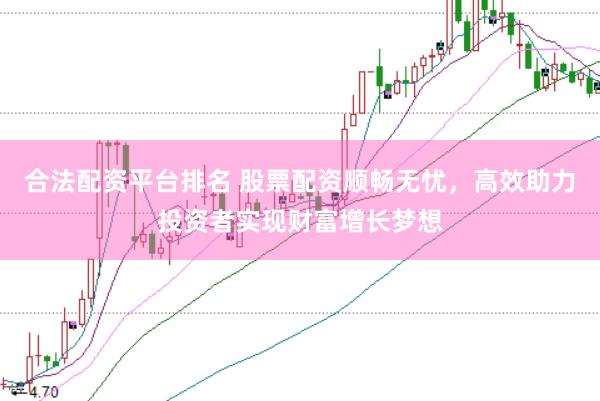 合法配资平台排名 股票配资顺畅无忧，高效助力投资者实现财富增长梦想