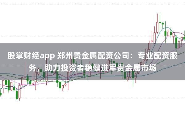 股掌财经app 郑州贵金属配资公司：专业配资服务，助力投资者稳健进军贵金属市场