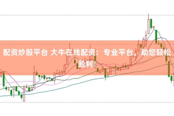 配资炒股平台 大牛在线配资：专业平台，助您轻松盈利！