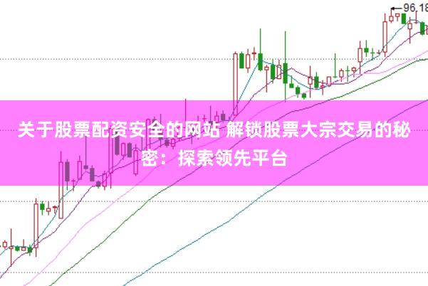 关于股票配资安全的网站 解锁股票大宗交易的秘密：探索领先平台