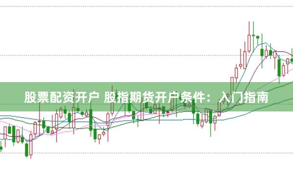 股票配资开户 股指期货开户条件：入门指南