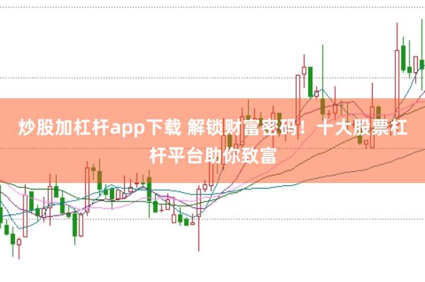 炒股加杠杆app下载 解锁财富密码！十大股票杠杆平台助你致富