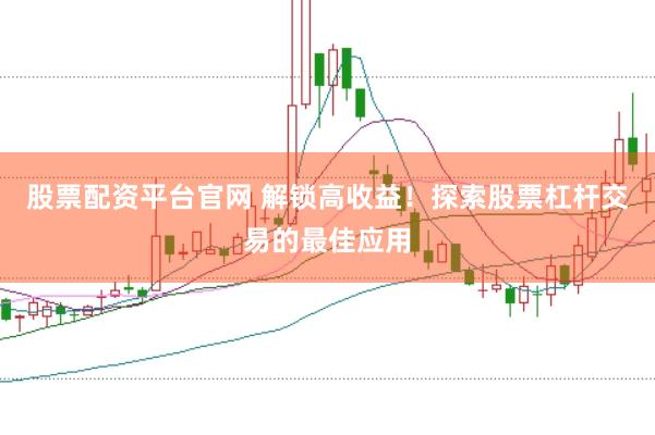 股票配资平台官网 解锁高收益！探索股票杠杆交易的最佳应用