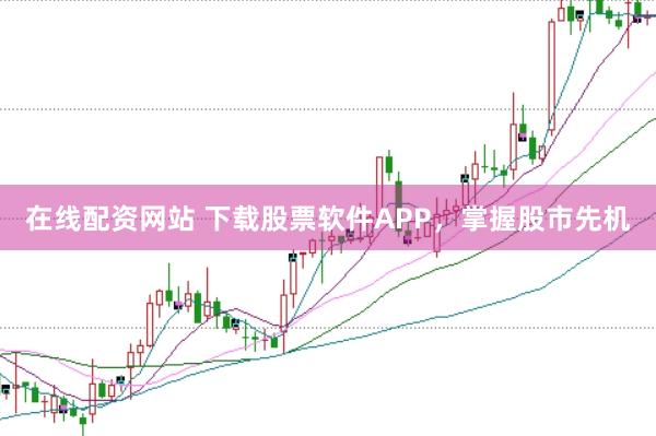 在线配资网站 下载股票软件APP，掌握股市先机