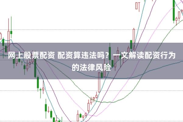 网上股票配资 配资算违法吗？一文解读配资行为的法律风险