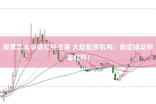 股票怎么申请杠杆交易 大型配资机构：助您撬动财富杠杆！