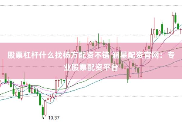 股票杠杆什么找杨方配资不错 涵星配资官网：专业股票配资平台