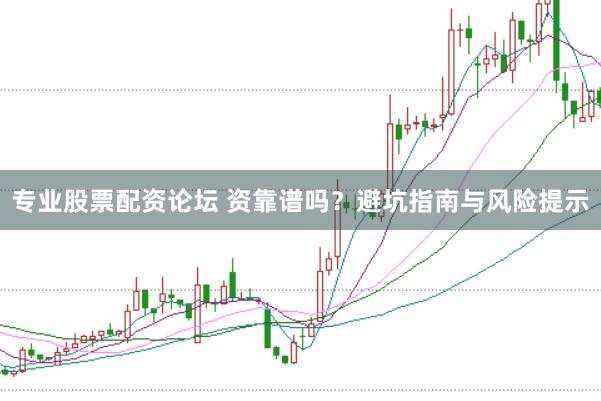 专业股票配资论坛 资靠谱吗？避坑指南与风险提示