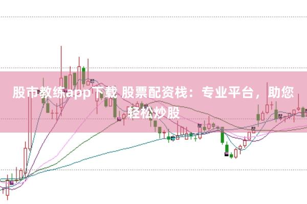 股市教练app下载 股票配资栈：专业平台，助您轻松炒股