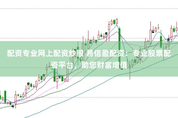 配资专业网上配资炒股 易信盈配资：专业股票配资平台，助您财富增值