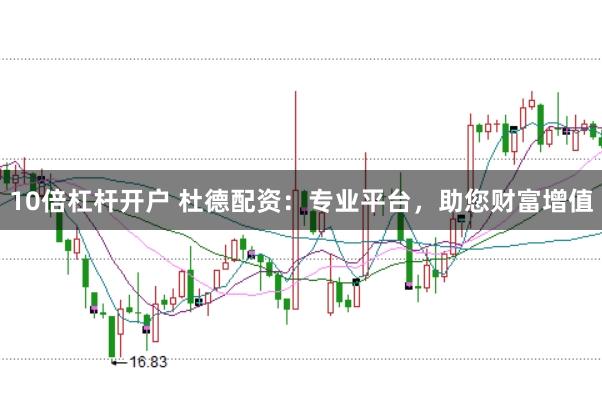 10倍杠杆开户 杜德配资：专业平台，助您财富增值