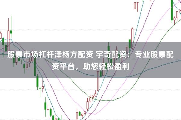 股票市场杠杆泽杨方配资 宇奇配资：专业股票配资平台，助您轻松盈利