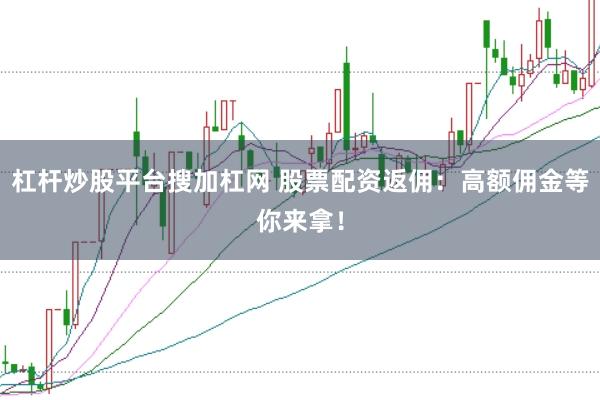 杠杆炒股平台搜加杠网 股票配资返佣：高额佣金等你来拿！
