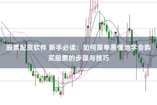 股票配资软件 新手必读：如何简单易懂地学会购买股票的步骤与技巧