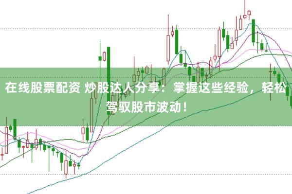 在线股票配资 炒股达人分享：掌握这些经验，轻松驾驭股市波动！