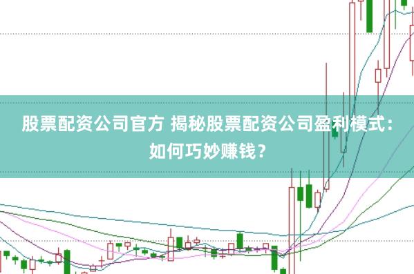 股票配资公司官方 揭秘股票配资公司盈利模式：如何巧妙赚钱？