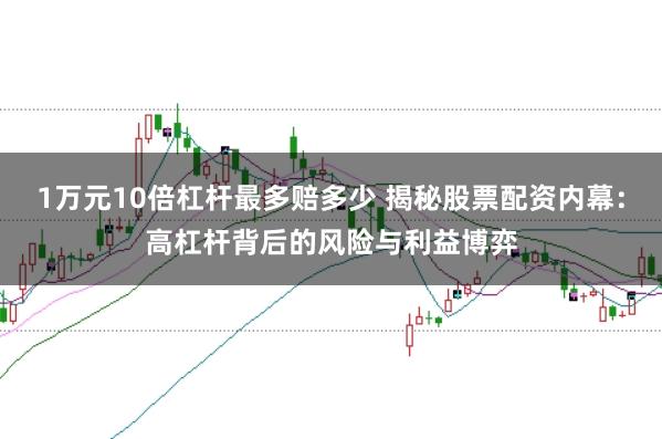 1万元10倍杠杆最多赔多少 揭秘股票配资内幕：高杠杆背后的风险与利益博弈