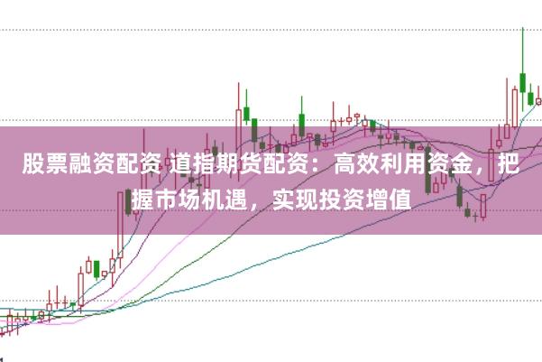 股票融资配资 道指期货配资：高效利用资金，把握市场机遇，实现投资增值