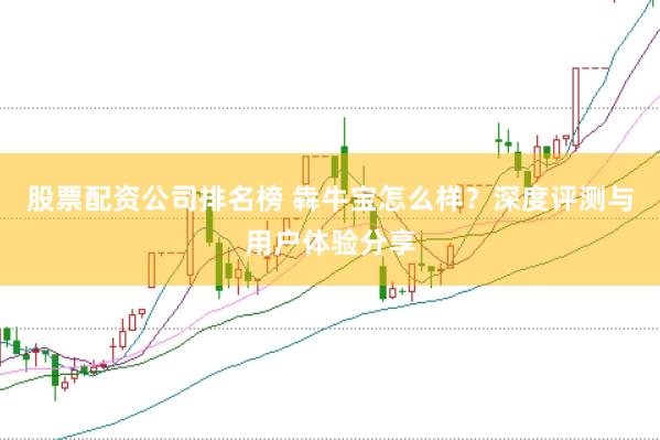 股票配资公司排名榜 犇牛宝怎么样？深度评测与用户体验分享