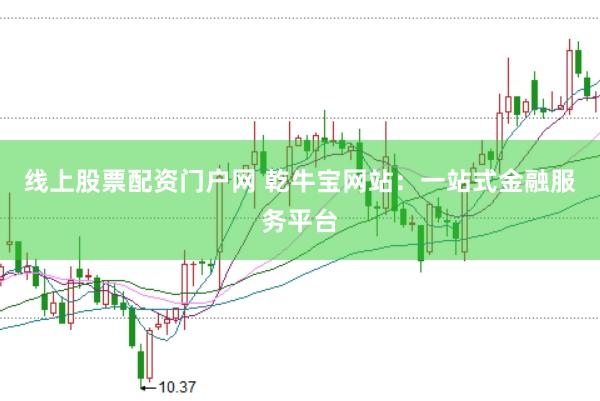 线上股票配资门户网 乾牛宝网站：一站式金融服务平台