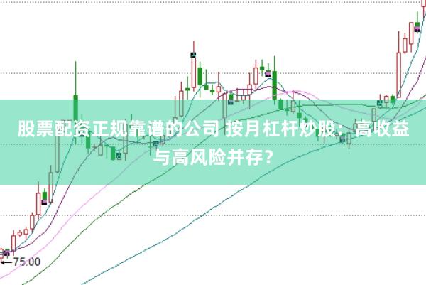 股票配资正规靠谱的公司 按月杠杆炒股：高收益与高风险并存？